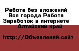 Работа без вложений - Все города Работа » Заработок в интернете   . Алтайский край